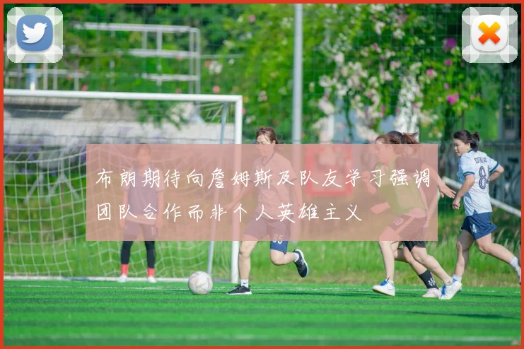 布朗期待向詹姆斯及队友学习强调团队合作而非个人英雄主义